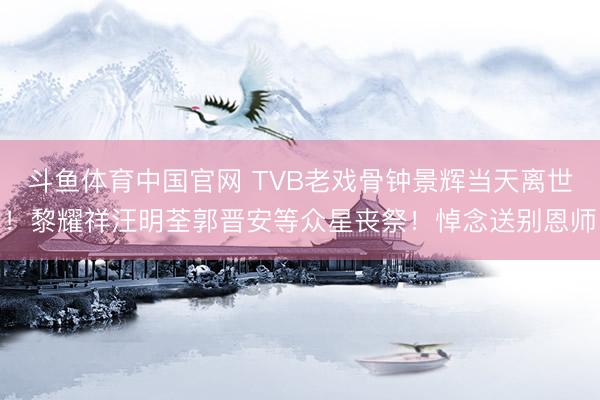 斗鱼体育中国官网 TVB老戏骨钟景辉当天离世！黎耀祥汪明荃郭晋安等众星丧祭！悼念送别恩师
