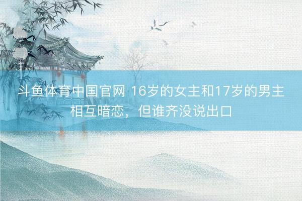 斗鱼体育中国官网 16岁的女主和17岁的男主相互暗恋，但谁齐没说出口