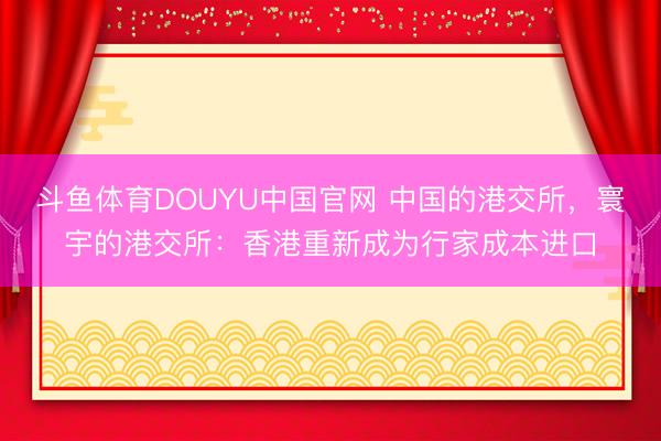 斗鱼体育DOUYU中国官网 中国的港交所，寰宇的港交所：香港重新成为行家成本进口