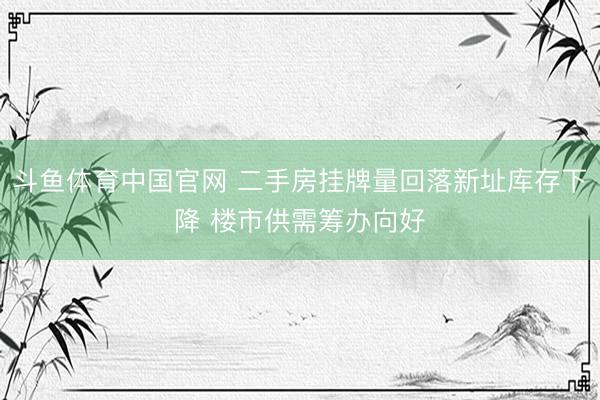 斗鱼体育中国官网 二手房挂牌量回落新址库存下降 楼市供需筹办向好