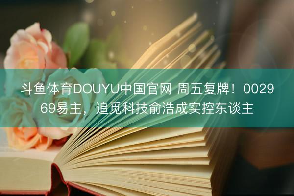 斗鱼体育DOUYU中国官网 周五复牌！002969易主，追觅科技俞浩成实控东谈主