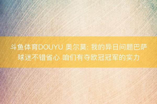 斗鱼体育DOUYU 奥尔莫: 我的异日问题巴萨球迷不错省心 咱们有夺欧冠冠军的实力