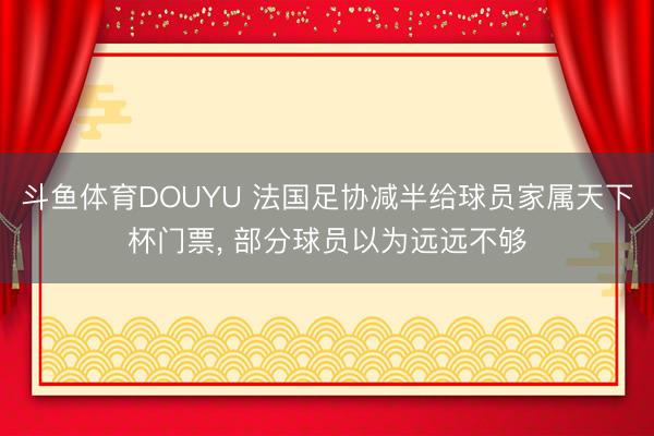 斗鱼体育DOUYU 法国足协减半给球员家属天下杯门票， 部分球员以为远远不够