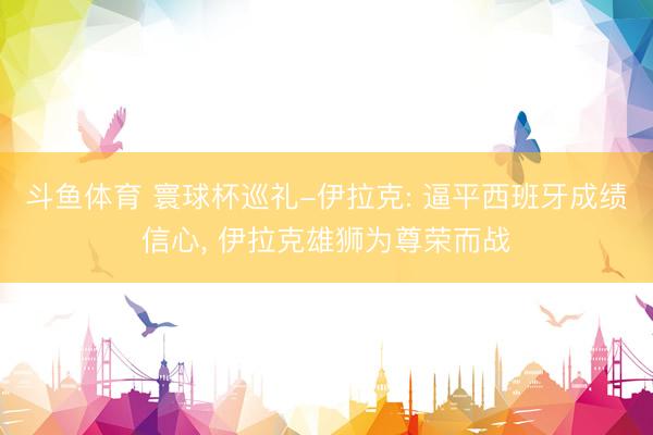 斗鱼体育 寰球杯巡礼-伊拉克: 逼平西班牙成绩信心， 伊拉克雄狮为尊荣而战