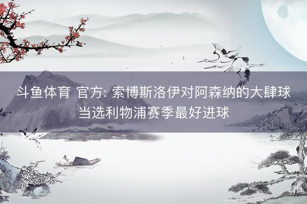 斗鱼体育 官方: 索博斯洛伊对阿森纳的大肆球当选利物浦赛季最好进球