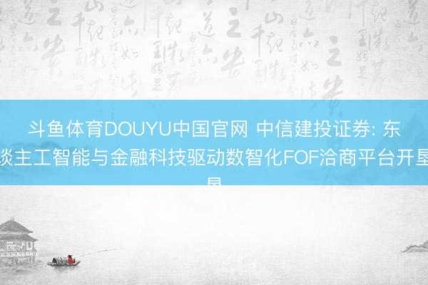 斗鱼体育DOUYU中国官网 中信建投证券: 东谈主工智能与金融科技驱动数智化FOF洽商平台开垦