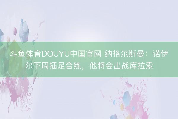斗鱼体育DOUYU中国官网 纳格尔斯曼：诺伊尔下周插足合练，他将会出战库拉索