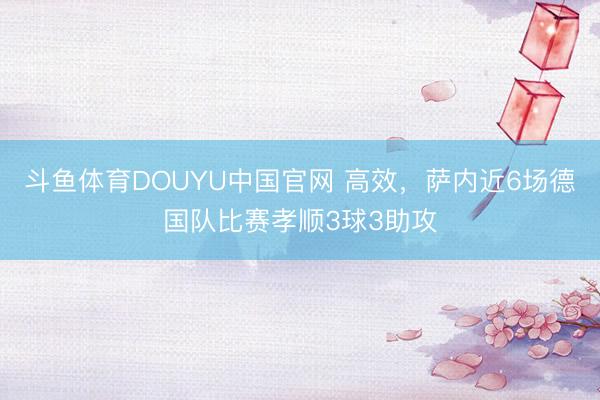 斗鱼体育DOUYU中国官网 高效，萨内近6场德国队比赛孝顺3球3助攻