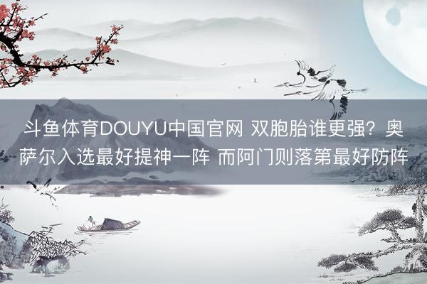 斗鱼体育DOUYU中国官网 双胞胎谁更强?奥萨尔入选最好提神一阵 而阿门则落第最好防阵