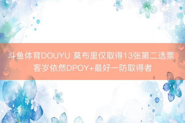 斗鱼体育DOUYU 莫布里仅取得13张第二选票 客岁依然DPOY+最好一防取得者