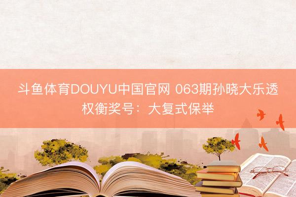 斗鱼体育DOUYU中国官网 063期孙晓大乐透权衡奖号：大复