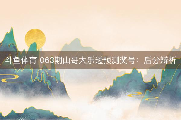 斗鱼体育 063期山哥大乐透预测奖号：后分辩析
