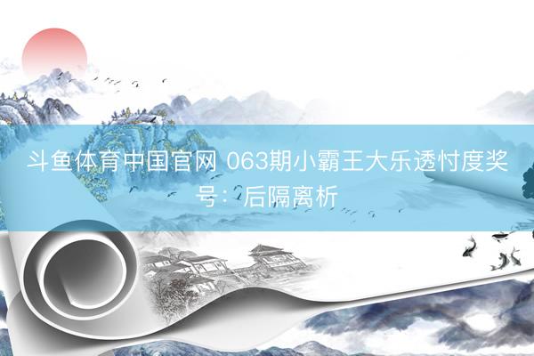 斗鱼体育中国官网 063期小霸王大乐透忖度奖号：后隔离析