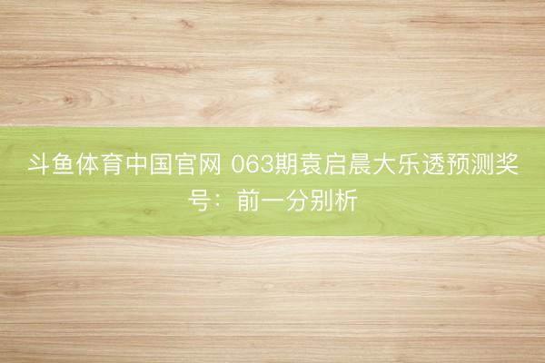 斗鱼体育中国官网 063期袁启晨大乐透预测奖号：前一分别析