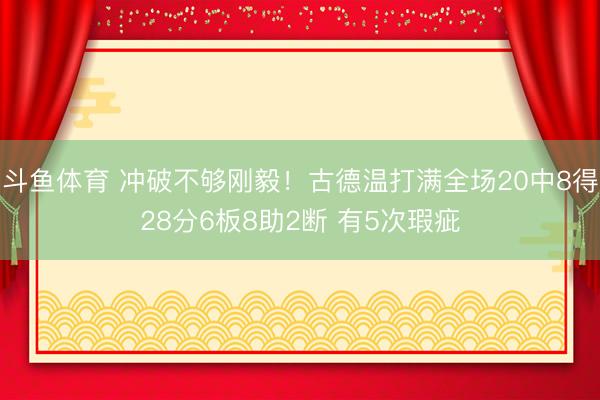斗鱼体育 冲破不够刚毅！古德温打满全场20中8得28分6板8助2断 有5次瑕疵