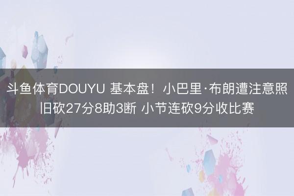 斗鱼体育DOUYU 基本盘！小巴里·布朗遭注意照旧砍27分8助3断 小节连砍9分收比赛