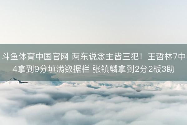 斗鱼体育中国官网 两东说念主皆三犯！王哲林7中4拿到9分填满数据栏 张镇麟拿到2分2板3助