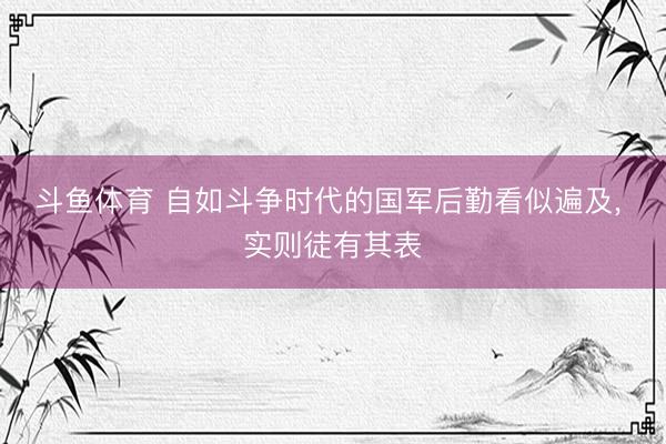 斗鱼体育 自如斗争时代的国军后勤看似遍及， 实则徒有其表