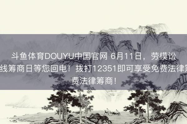 斗鱼体育DOUYU中国官网 6月11日，劳模讼师热线筹商日等您回电！拨打12351即可享受免费法律筹商！