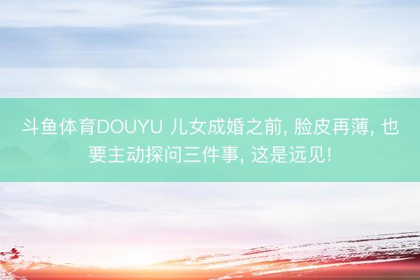 斗鱼体育DOUYU 儿女成婚之前， 脸皮再薄， 也要主动探问三件事， 这是远见!