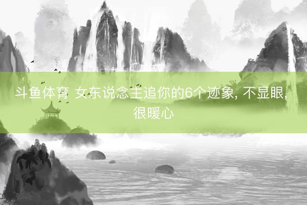 斗鱼体育 女东说念主追你的6个迹象， 不显眼， 很暖心