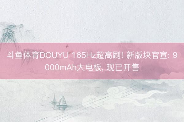 斗鱼体育DOUYU 165Hz超高刷! 新版块官宣: 9000mAh大电板， 现已开售