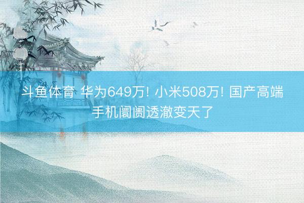 斗鱼体育 华为649万! 小米508万! 国产高端手机阛阓透澈变天了