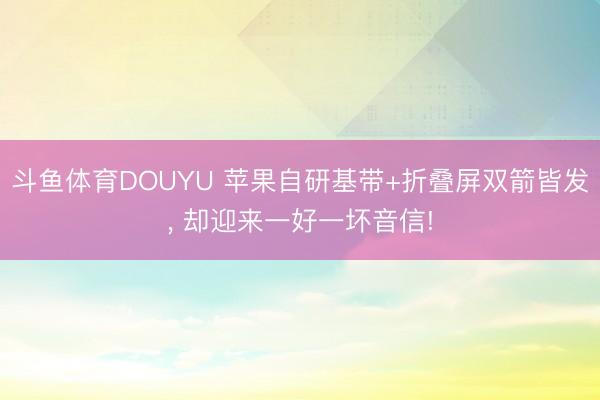 斗鱼体育DOUYU 苹果自研基带+折叠屏双箭皆发， 却迎来一好一坏音信!
