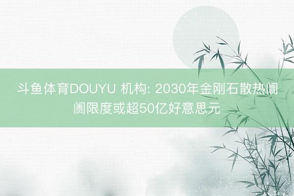 斗鱼体育DOUYU 机构: 2030年金刚石散热阛阓限度或超50亿好意思元