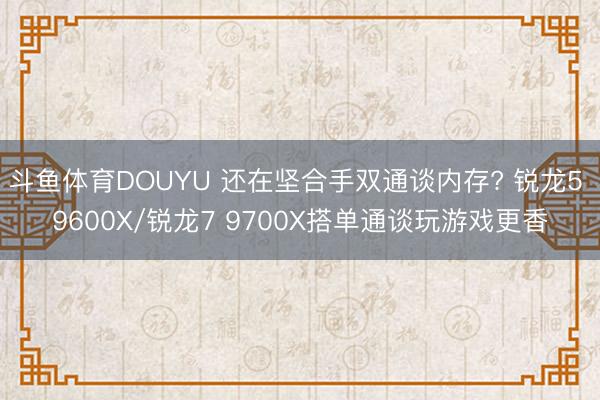 斗鱼体育DOUYU 还在坚合手双通谈内存? 锐龙5 9600X/锐龙7 9700X搭单通谈玩游戏更香