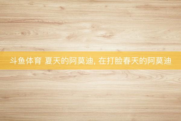 斗鱼体育 夏天的阿莫迪, 在打脸春天的阿莫迪
