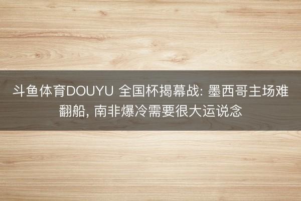 斗鱼体育DOUYU 全国杯揭幕战: 墨西哥主场难翻船， 南非爆冷需要很大运说念