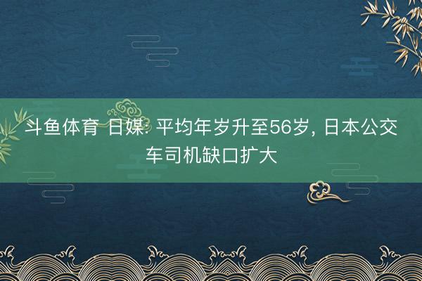 斗鱼体育 日媒: 平均年岁升至56岁， 日本公交车司机缺口扩大