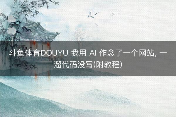 斗鱼体育DOUYU 我用 AI 作念了一个网站， 一溜代码没写(附教程)