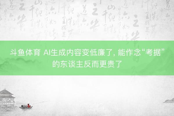 斗鱼体育 AI生成内容变低廉了， 能作念“考据”的东谈主反而更贵了