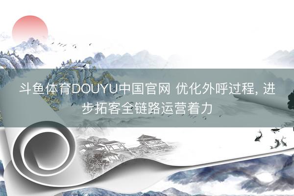 斗鱼体育DOUYU中国官网 优化外呼过程， 进步拓客全链路运营着力
