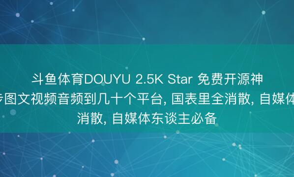 斗鱼体育DOUYU 2.5K Star 免费开源神器， 一键同步图文视频音频到几十个平台， 国表里全消散， 自媒体东谈主必备