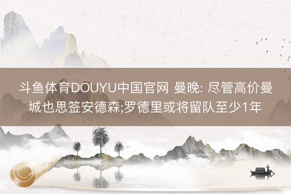 斗鱼体育DOUYU中国官网 曼晚: 尽管高价曼城也思签安德森;罗德里或将留队至少1年