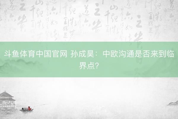 斗鱼体育中国官网 孙成昊：中欧沟通是否来到临界点？