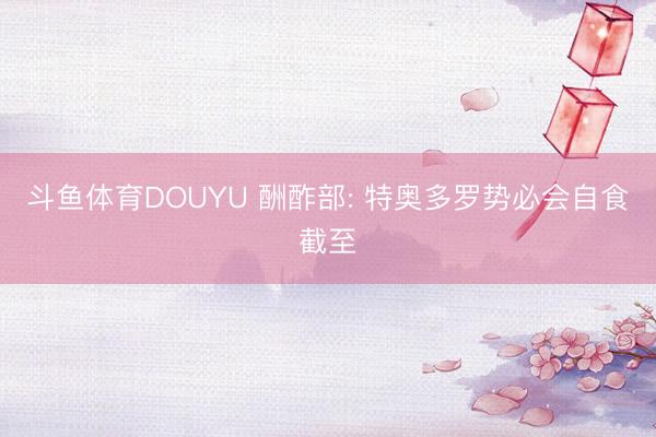 斗鱼体育DOUYU 酬酢部: 特奥多罗势必会自食截至