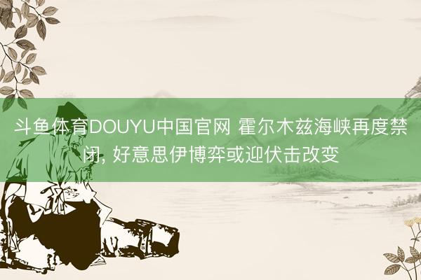 斗鱼体育DOUYU中国官网 霍尔木兹海峡再度禁闭， 好意思伊博弈或迎伏击改变