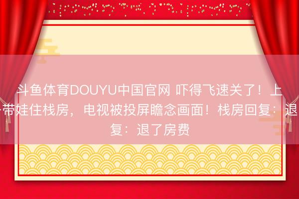 斗鱼体育DOUYU中国官网 吓得飞速关了！上海女子带娃住栈房，电视被投屏瞻念画面！栈房回复：退了房费