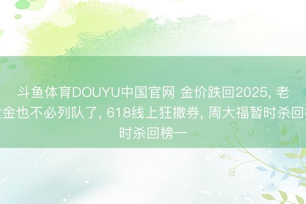 斗鱼体育DOUYU中国官网 金价跌回2025， 老铺黄金也不必列队了， 618线上狂撒券， 周大福暂时杀回榜一