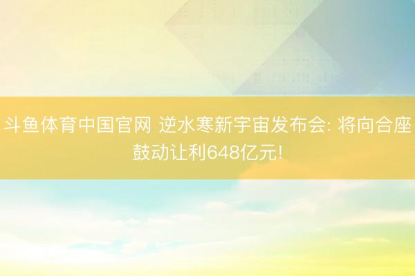 斗鱼体育中国官网 逆水寒新宇宙发布会: 将向合座鼓动让利648亿元!