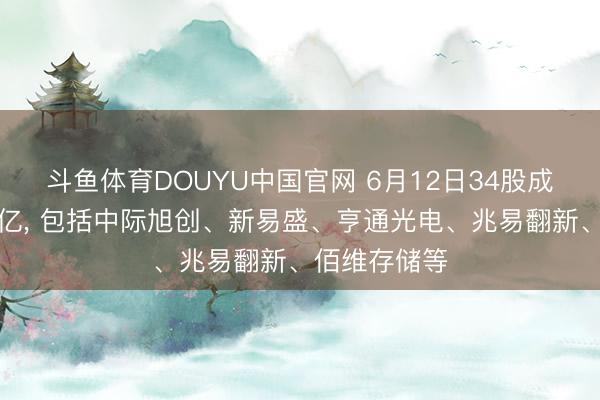 斗鱼体育DOUYU中国官网 6月12日34股成交额超过百亿， 包括中际旭创、新易盛、亨通光电、兆易翻新、佰维存储等