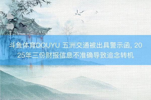 斗鱼体育DOUYU 五洲交通被出具警示函， 2025年三份财报信息不准确导致追念转机