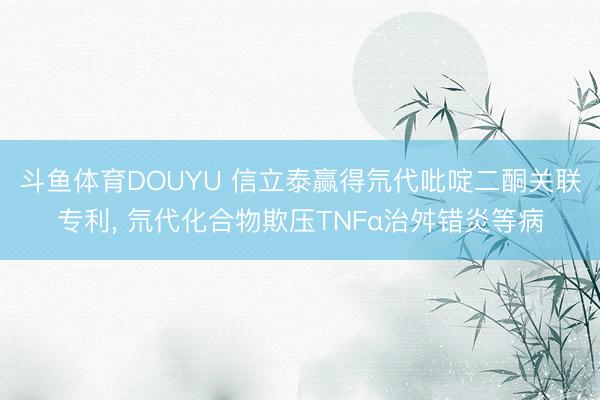 斗鱼体育DOUYU 信立泰赢得氘代吡啶二酮关联专利， 氘代化合物欺压TNFα治舛错炎等病