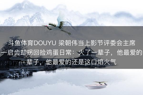 斗鱼体育DOUYU 梁朝伟当上影节评委会主席，穿得很广宽，一启齿却拐回捡鸡蛋日常：火了一辈子，他最爱的还是这口焰火气