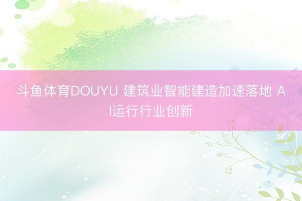 斗鱼体育DOUYU 建筑业智能建造加速落地 AI运行行业创新