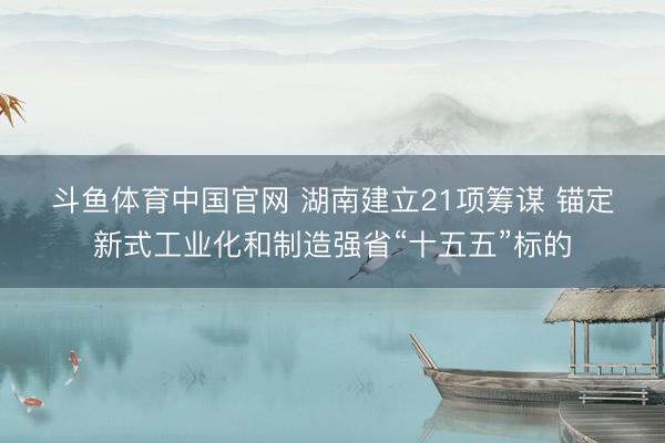 斗鱼体育中国官网 湖南建立21项筹谋 锚定新式工业化和制造强省“十五五”标的